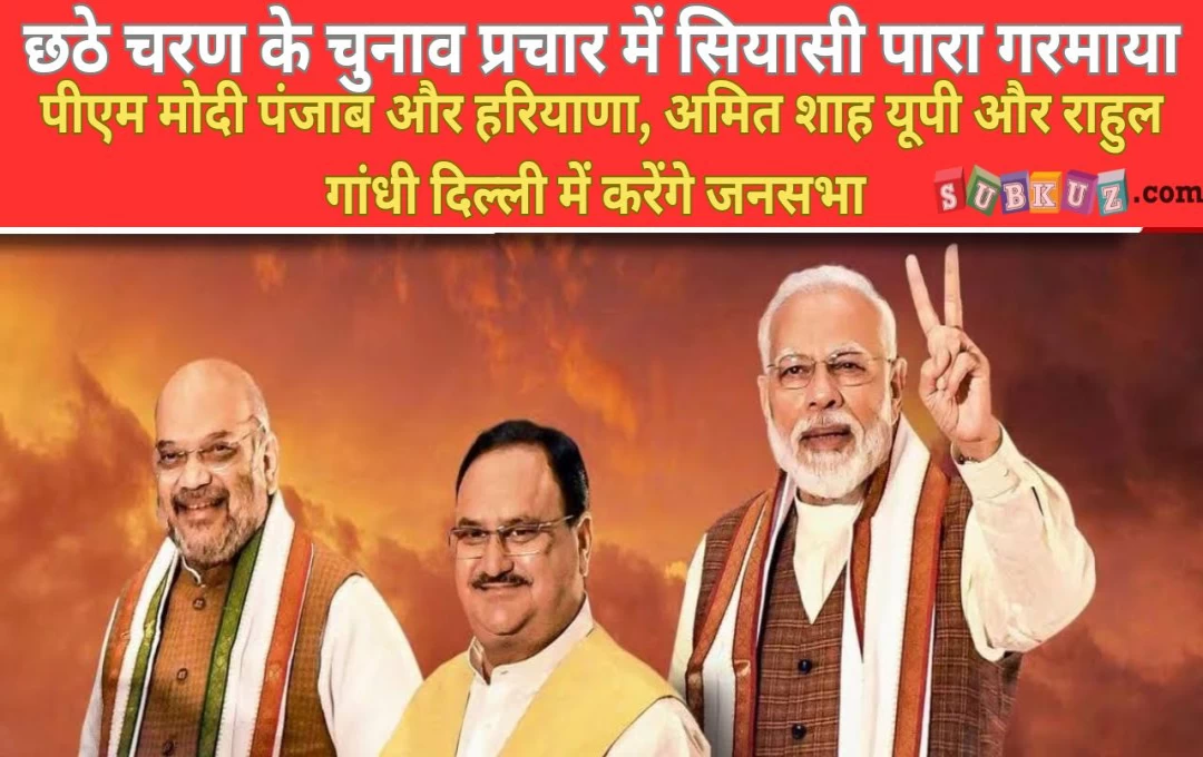 छठे चरण के चुनाव प्रचार में सियासी पारा गरमाया, आज पीएम मोदी पंजाब और हरियाणा, अमित शाह यूपी और राहुल गांधी दिल्ली में करेंगे जनसभा 