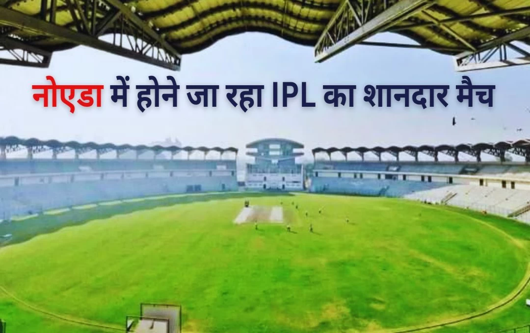 Cricket News: नोएडा में होगा IPL का शानदार मैच, स्टेडियम में एक साथ हजारों दर्शकों की होगी क्षमता 