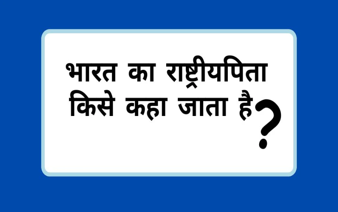 क्या आप जानते हो  भारत का राष्ट्रीयपिता किसे कहा जाता है ?