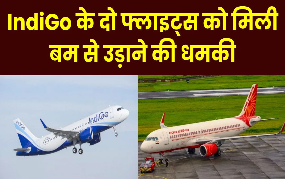 IndiGo के दो फ्लाइट्स को मिली बम से उड़ाने की धमकी: यात्रियों में हड़कंप, एयरलाइंस का बयान