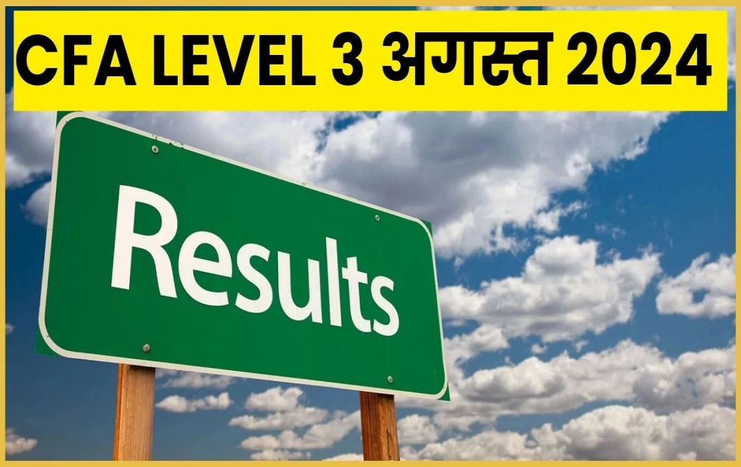 CFA Level 3 अगस्त 2024 का परिणाम घोषित: 48% उम्मीदवार सफल, जानें पूरी जानकारी 