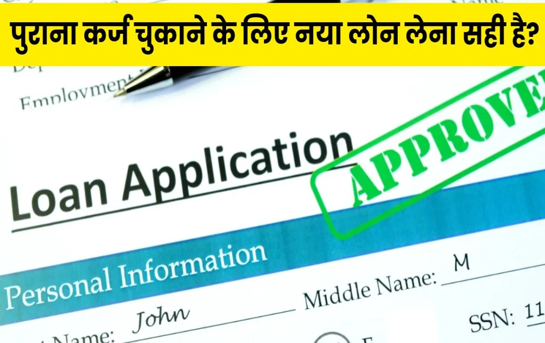 पुराना कर्ज चुकाने के लिए नया लोन: सही है या गलत? जानें इसके फायदे और नुकसान