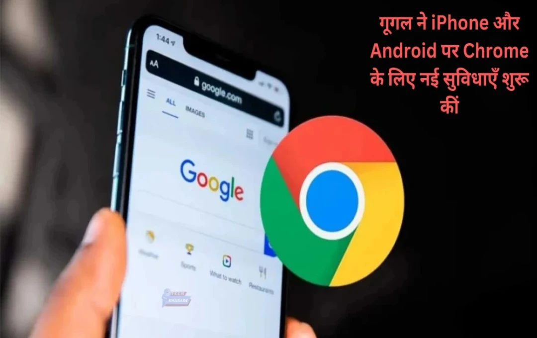 IPhone यूजर्स के लिए Google Chrome का नया अपडेट: जानें कौन सी नई सुविधाएं मिलेंगी और कैसे होंगे फायदे