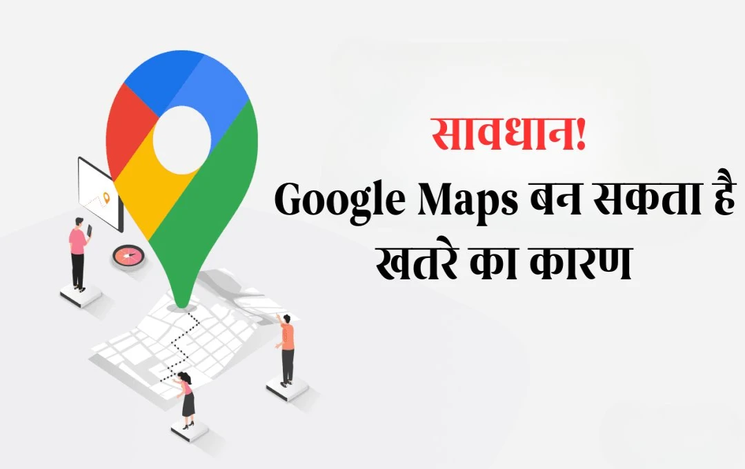 Google Maps का सुरक्षित उपयोग: यात्रा के दौरान इन बातों का रखें ख्याल, वरना पड़ सकता है भारी