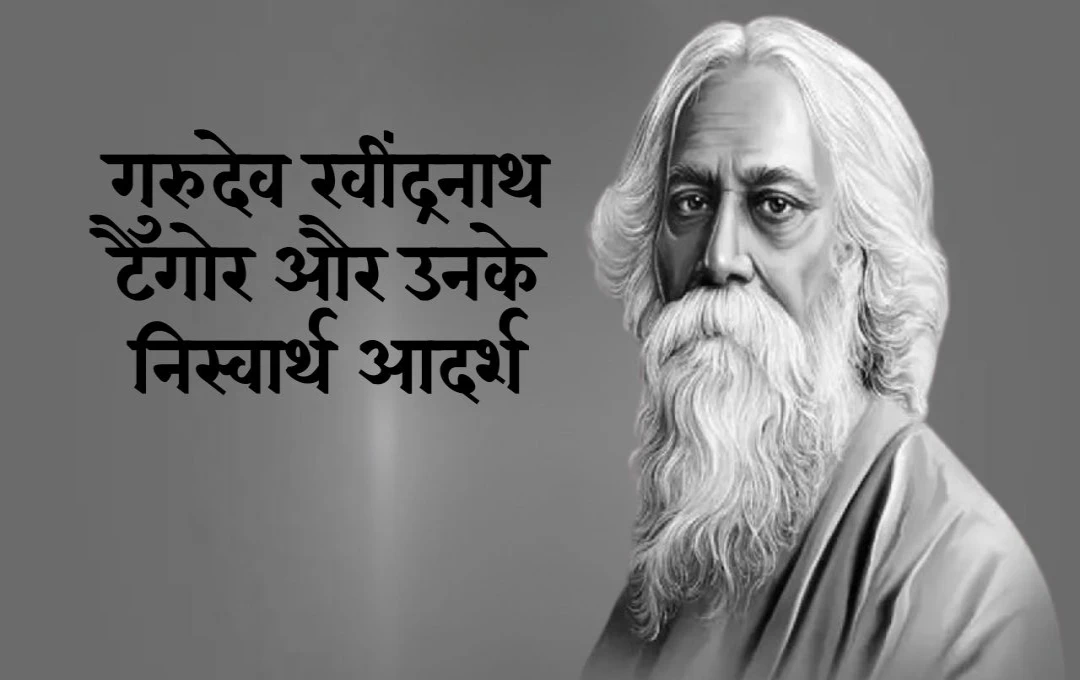 गुरुदेव रवींद्रनाथ टैगोर और उनके निस्वार्थ आदर्श