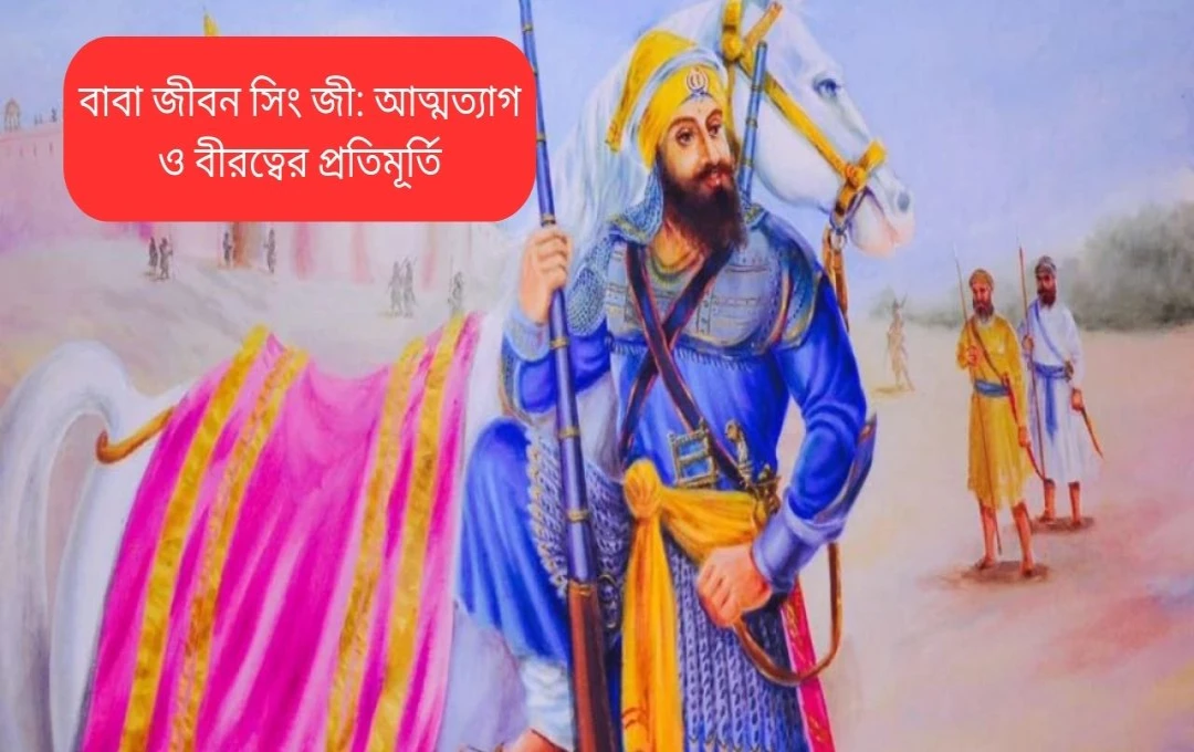 বাবা জীবন সিং জী: আত্মত্যাগ ও বীরত্বের প্রতিমূর্তি