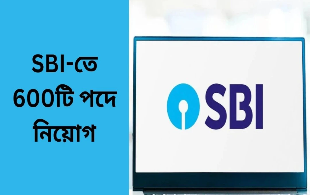 এসবিআই পিও নিয়োগ ২০২৪: ৬০০ শূন্যপদে বিজ্ঞপ্তি, জানুন বিস্তারিত