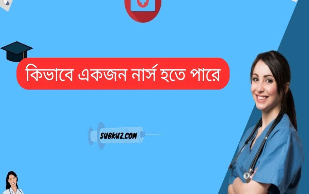 নার্স হওয়ার উপায়: একটি বিস্তারিত নির্দেশিকা