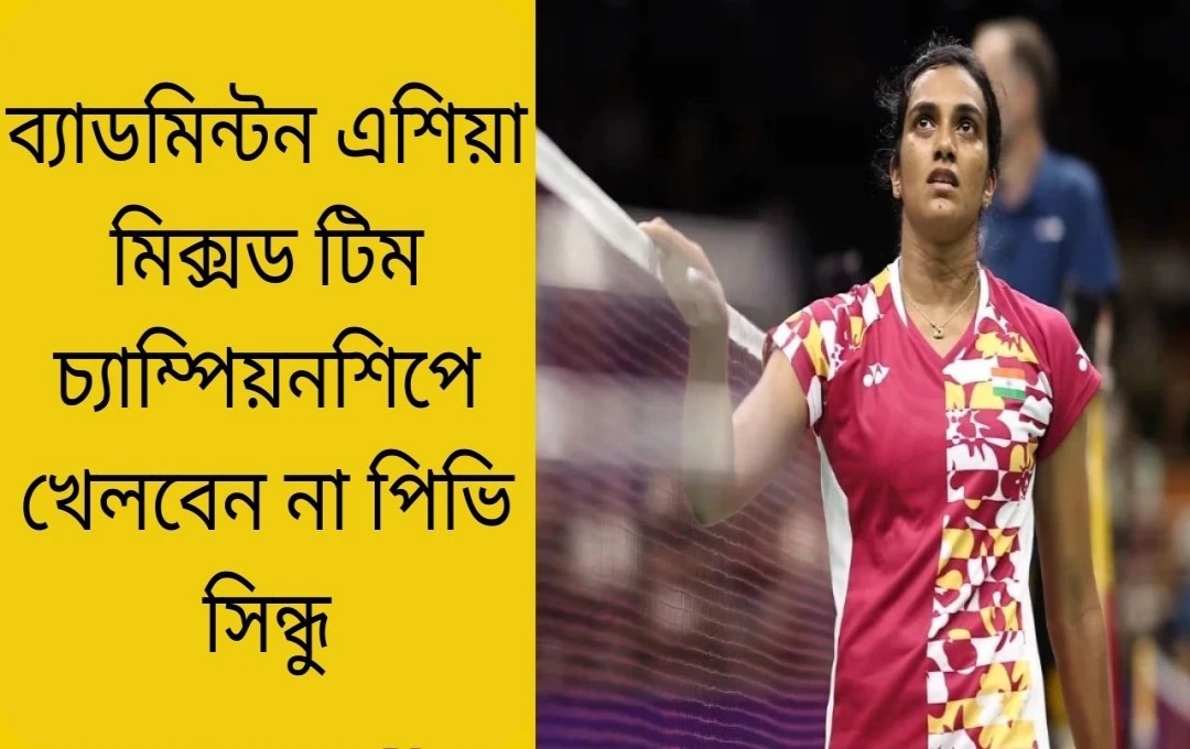 পিভি সিন্ধু আঘাতের কারণে এশিয়া মিক্সড টিম চ্যাম্পিয়নশিপ থেকে সরে দাঁড়ালেন