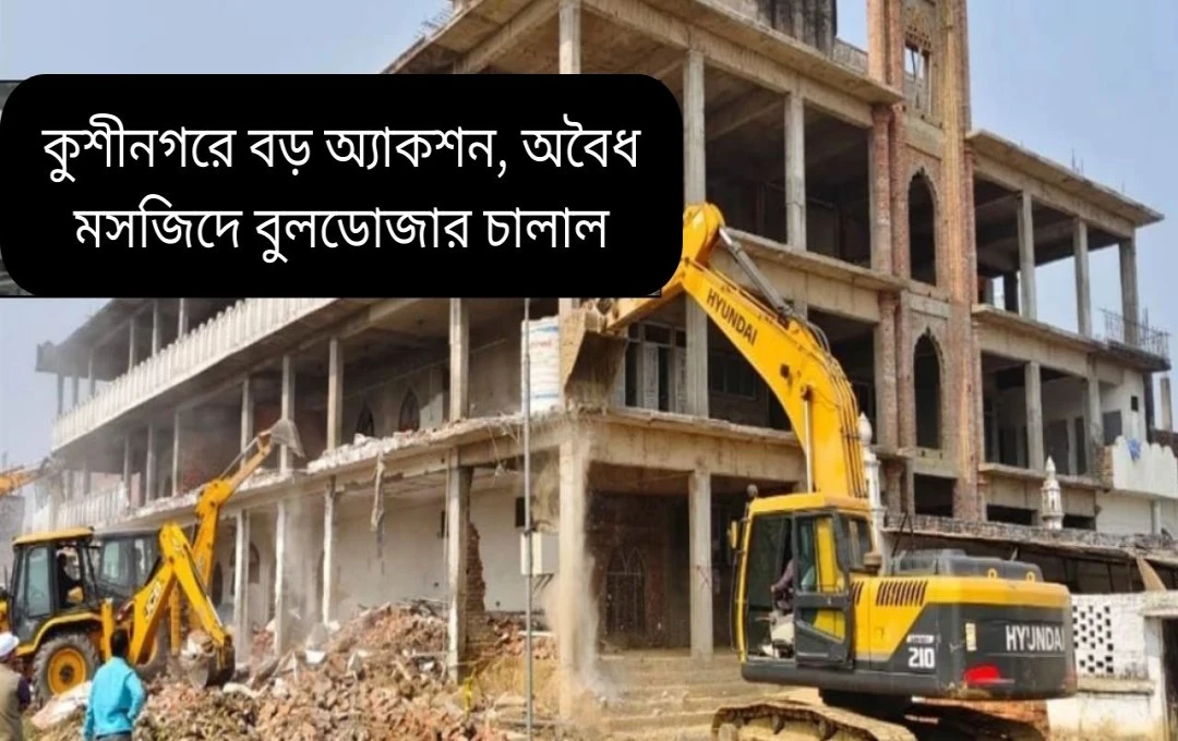 কুশীনগরের মদনী মসজিদে বুলডোজার অভিযান: উচ্চ আদালতের নিষেধাজ্ঞা প্রত্যাহারের পরপরই ধ্বংসযজ্ঞ
