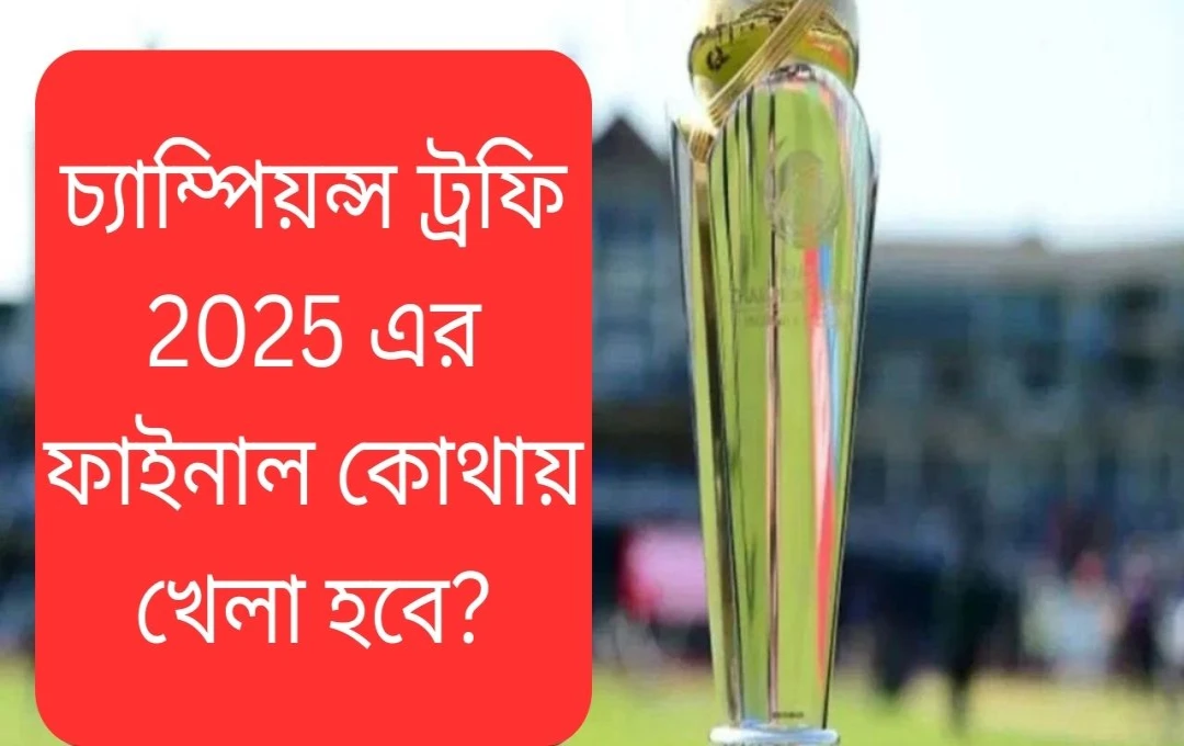 চ্যাম্পিয়ন্স ট্রফির ফাইনাল লাহোর থেকে দুবাইয়ে স্থানান্তরের সম্ভাবনা