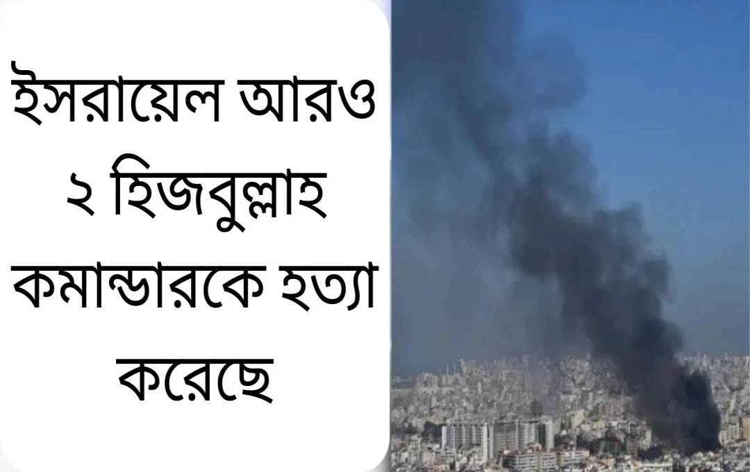ইসরায়েলের তীব্র বোমাবর্ষণে হিজবুল্লাহর দুই কমান্ডার নিহত
