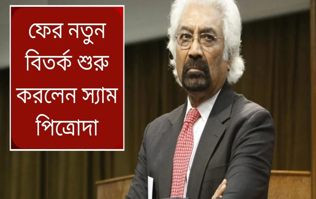স্যাম পিট্রোদার বিতর্কিত বক্তব্য: চীনকে শত্রু হিসেবে দেখা বন্ধ করার আহ্বান