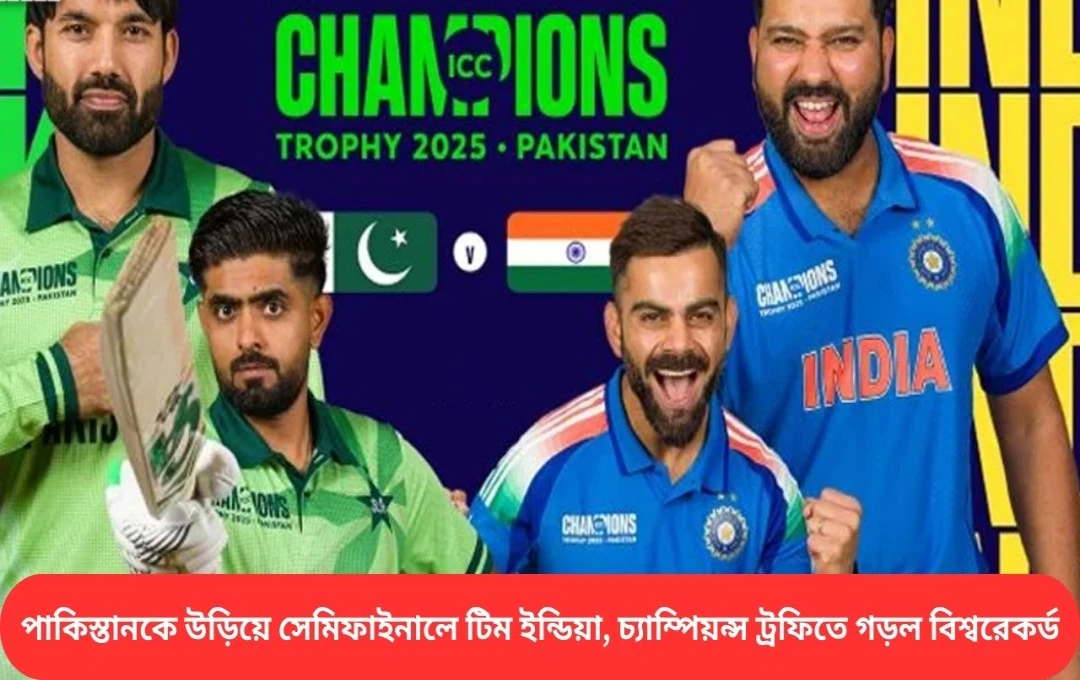 ভারতের ঐতিহাসিক জয়: পাকিস্তানকে উড়িয়ে সেমিফাইনালে টিম ইন্ডিয়া, চ্যাম্পিয়ন্স ট্রফিতে গড়ল বিশ্বরেকর্ড