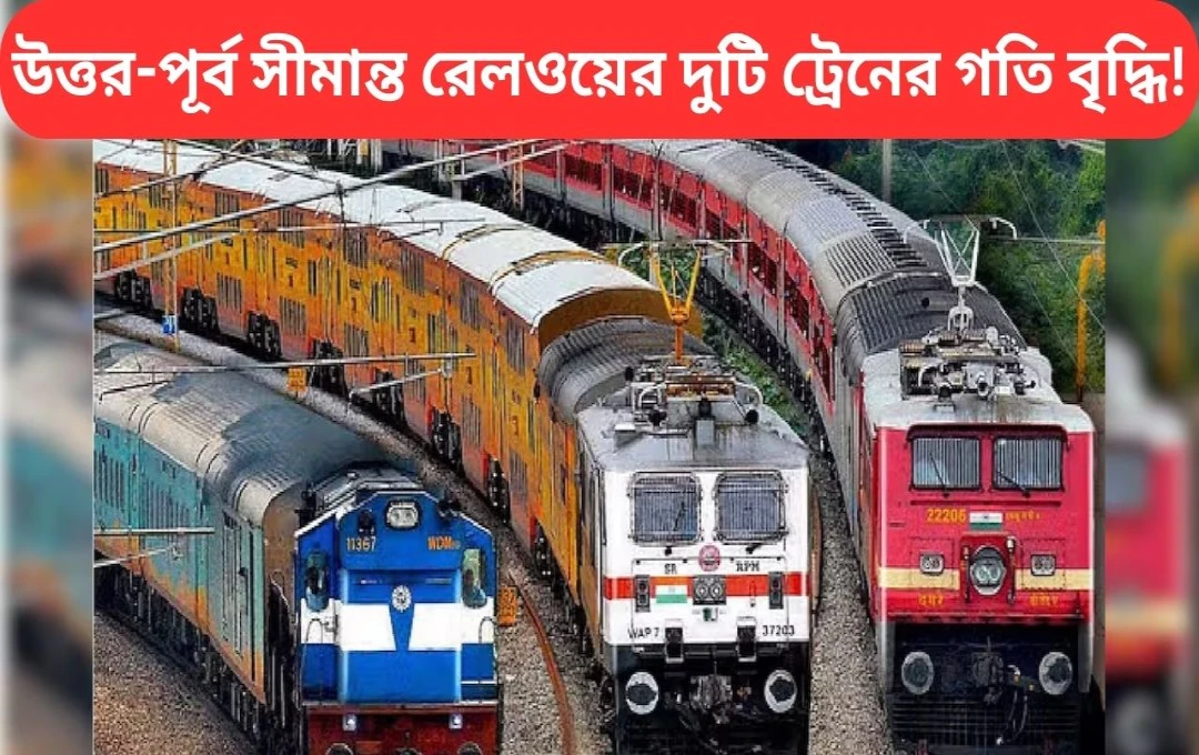 ভারতীয় রেলের সময়সূচি পরিবর্তন, উত্তর-পূর্ব সীমান্ত রেলওয়ের দুটি ট্রেনের গতি বৃদ্ধি!