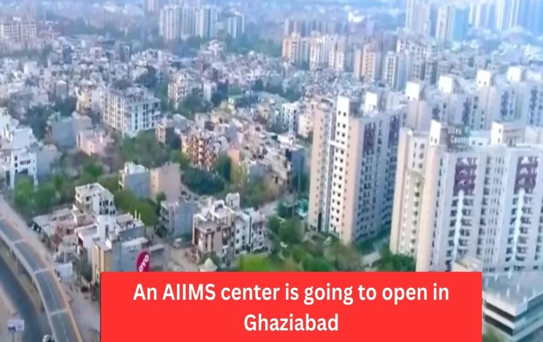 AIIMS Satellite Center Approved for Ghaziabad, Bringing Advanced Healthcare to NCR