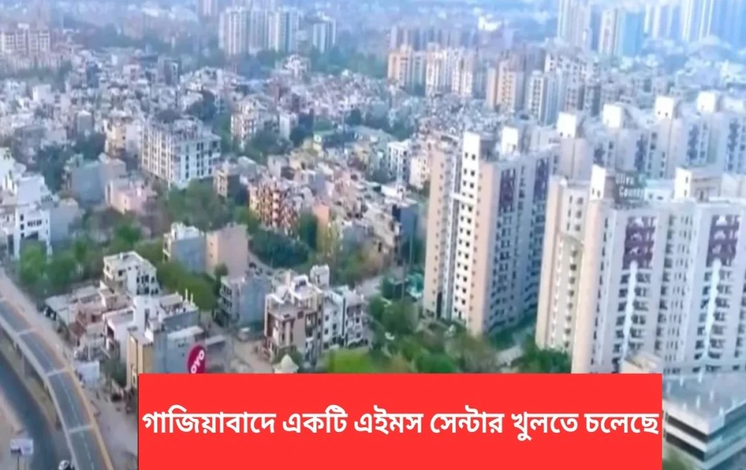 গাজিয়াবাদে AIIMS-এর স্যাটেলাইট সেন্টার: ৪৮৭ কোটি টাকার প্রকল্প অনুমোদন