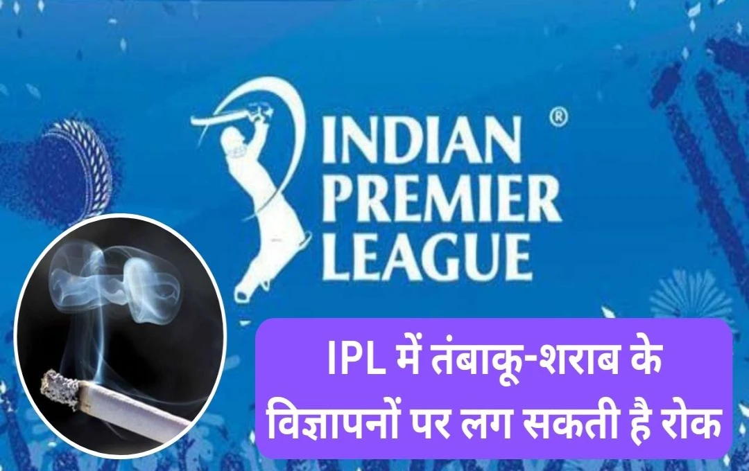 IPL में तंबाकू-शराब के विज्ञापनों पर लग सकती है रोक, स्वास्थ्य मंत्रालय ने जताई सख्त आपत्ति, आईपीएल अध्यक्ष को लिखा पत्र