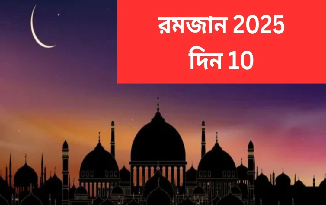 রমজানের দশম রোজা: রহমতের প্রথম আশরা সমাপ্ত, মাগফিরতের আশরা শুরু