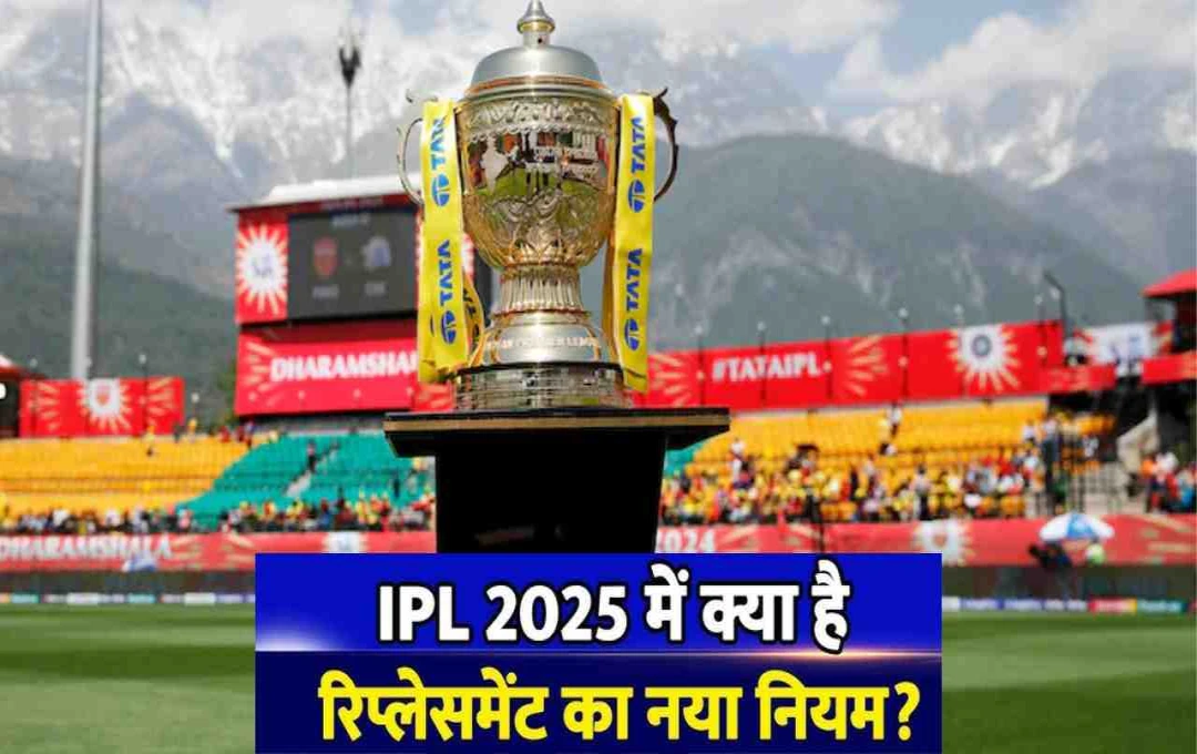 IPL 2025: खिलाड़ियों के रिप्लेसमेंट नियम में बदलाव, फ्रेंचाइजी को हो सकता है बड़ा नुकसान