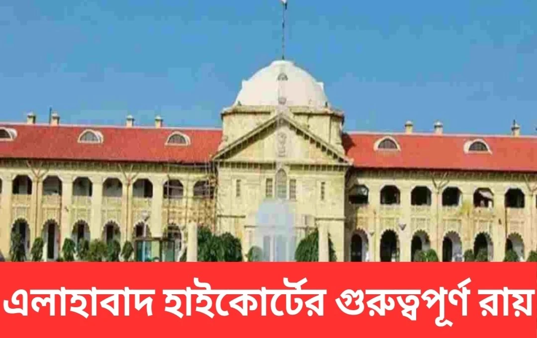 ইলাহাবাদ হাইকোর্ট: নাবালিকার উপর যৌন নির্যাতন মামলায় গুরুত্বপূর্ণ রায়