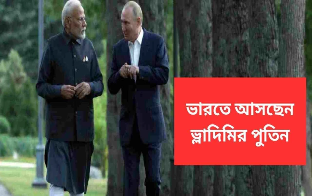 পুতিনের আসন্ন ভারত সফর: ভারত-রাশিয়া সম্পর্কের নতুন মাত্রা