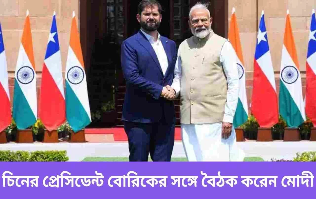 চিলির রাষ্ট্রপতির ভারত সফর: মোদী-বরিকের সাক্ষাতে দ্বিপাক্ষিক সম্পর্কের নতুন অধ্যায়