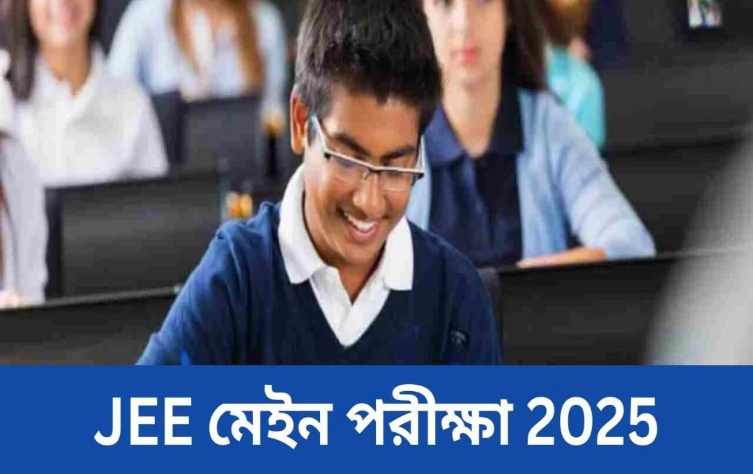 JEE মেইন ২০২৫: গুরুত্বপূর্ণ নির্দেশাবলী এবং পরীক্ষার নকশায় পরিবর্তন