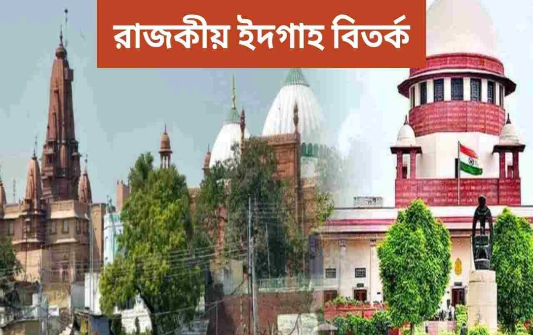 মথুরা মন্দির-মসজিদ বিবাদ: ১৯৯১ সালের পূজাস্থল আইনের প্রযোজ্যতা নিয়ে সুপ্রিম কোর্টের শুনানি