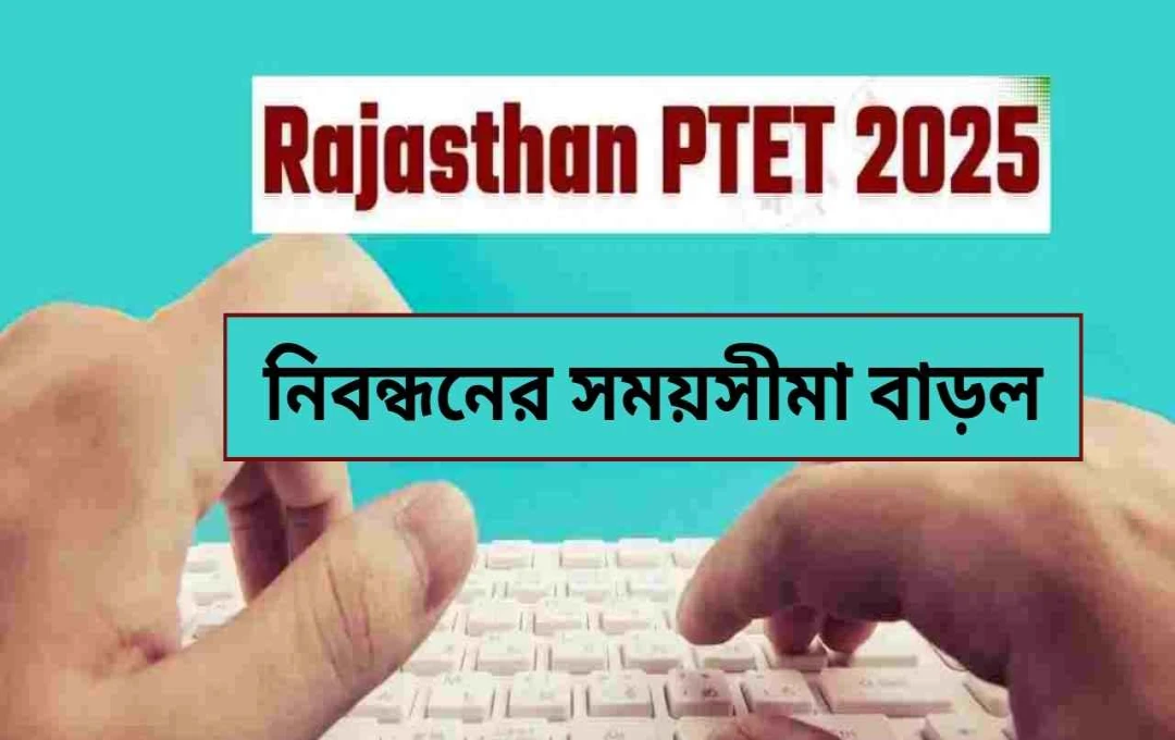 রাজস্থান পিটিইটি ২০২৫-এর আবেদন শেষ তারিখ বৃদ্ধি