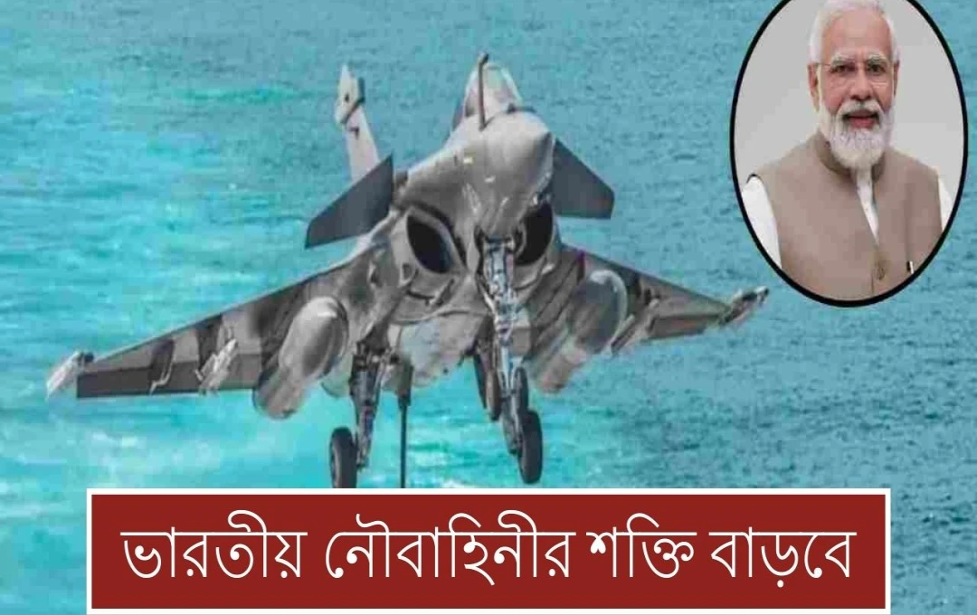 ৬৩,০০০ কোটি টাকার মেগা চুক্তি: ভারতীয় নৌবাহিনী পাচ্ছে ২৬টি রাফেল মেরিন যুদ্ধবিমান