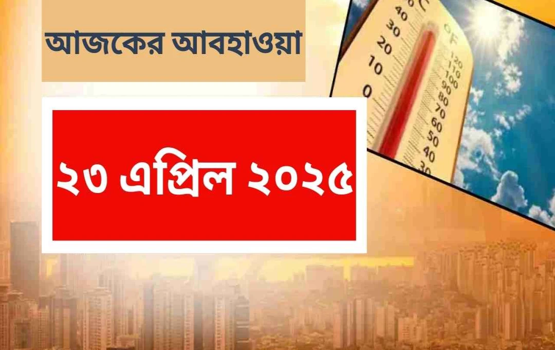 ২৩শে এপ্রিল ২০২৫: দেশের বিভিন্ন প্রান্তে তীব্র তাপপ্রবাহের সতর্কতা