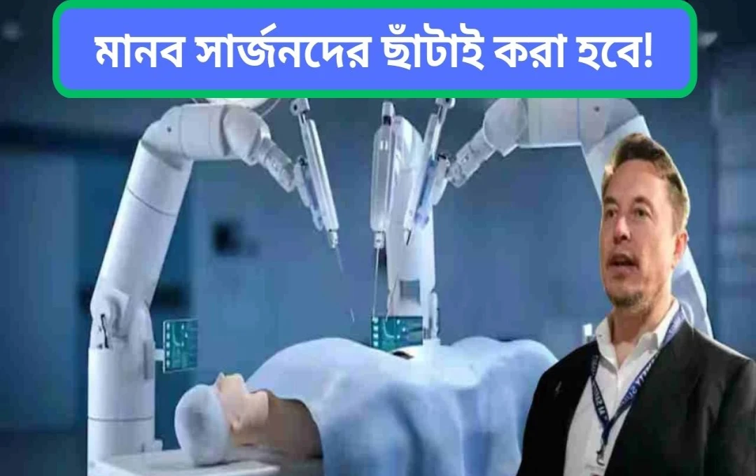 এলন মাস্ক: ৫ বছরের মধ্যে রোবট হবে সেরা শল্যচিকিৎসক