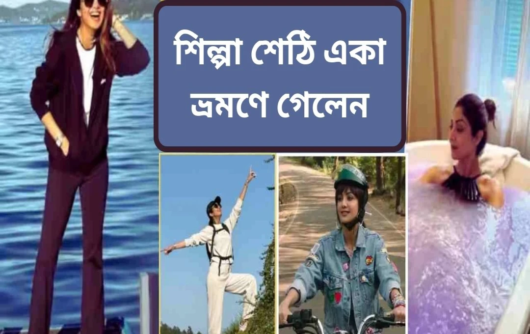 শিল্পা শেঠির একক ভ্রমণ: একাকীত্বের মধ্যে আত্মবিকাশ