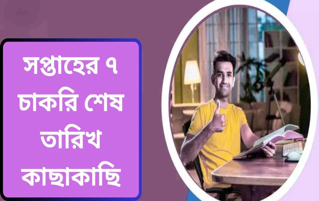 এই সপ্তাহে শেষ হচ্ছে ৭টি গুরুত্বপূর্ণ সরকারি চাকরির আবেদন