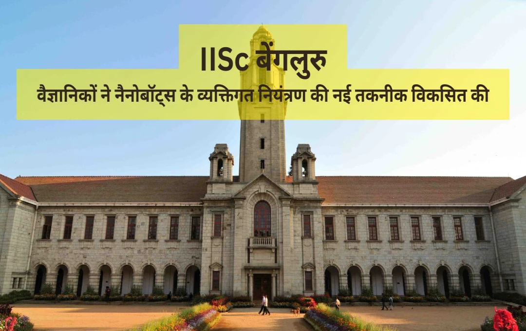 IISc बेंगलुरु ने विकसित की नैनोबॉट्स कंट्रोल तकनीक: मेडिकल साइंस में क्रांतिकारी खोज
