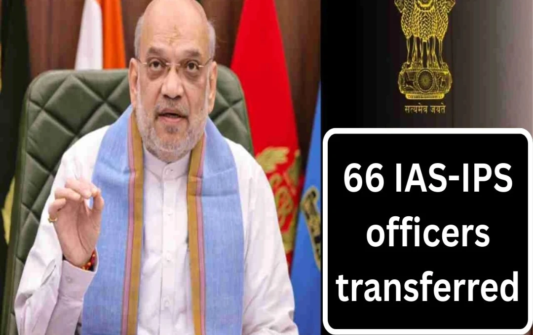 Major Administrative Reshuffle in India: 66 IAS and IPS Officers Transferred