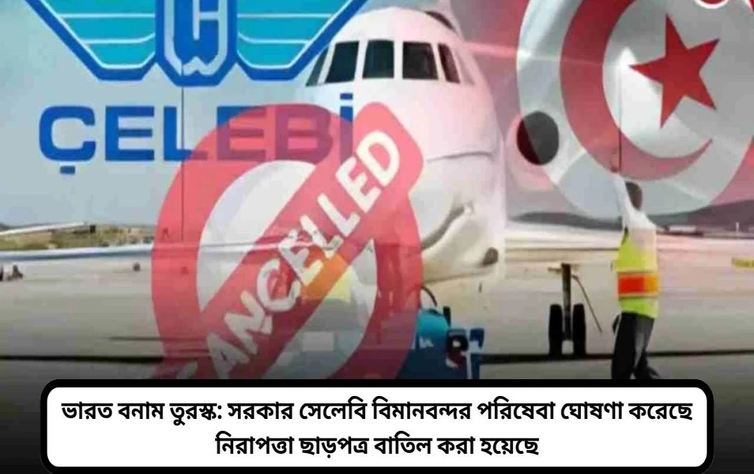 মোদী সরকারের কঠোর সিদ্ধান্ত: তুরস্কের সেলেবি কোম্পানির ভারতের সাথে সম্পর্কের অবসান