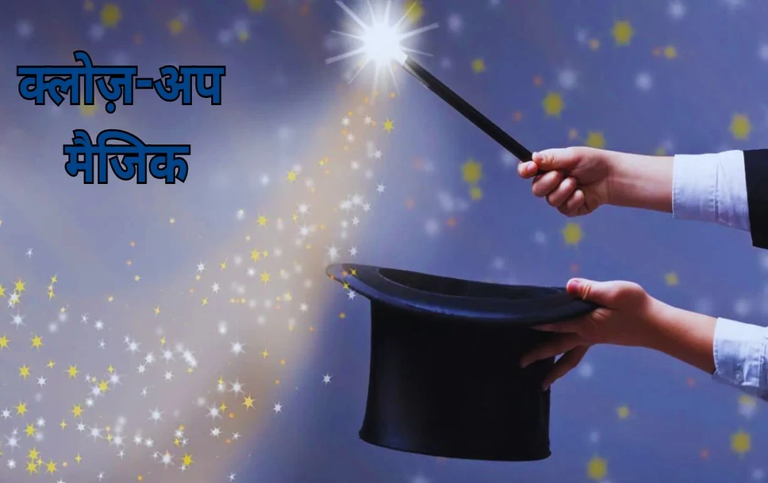 क्लोज़-अप मैजिक: नज़दीकी जादू की अद्भुत दुनिया, जहां आंखों के सामने होता है चमत्कार