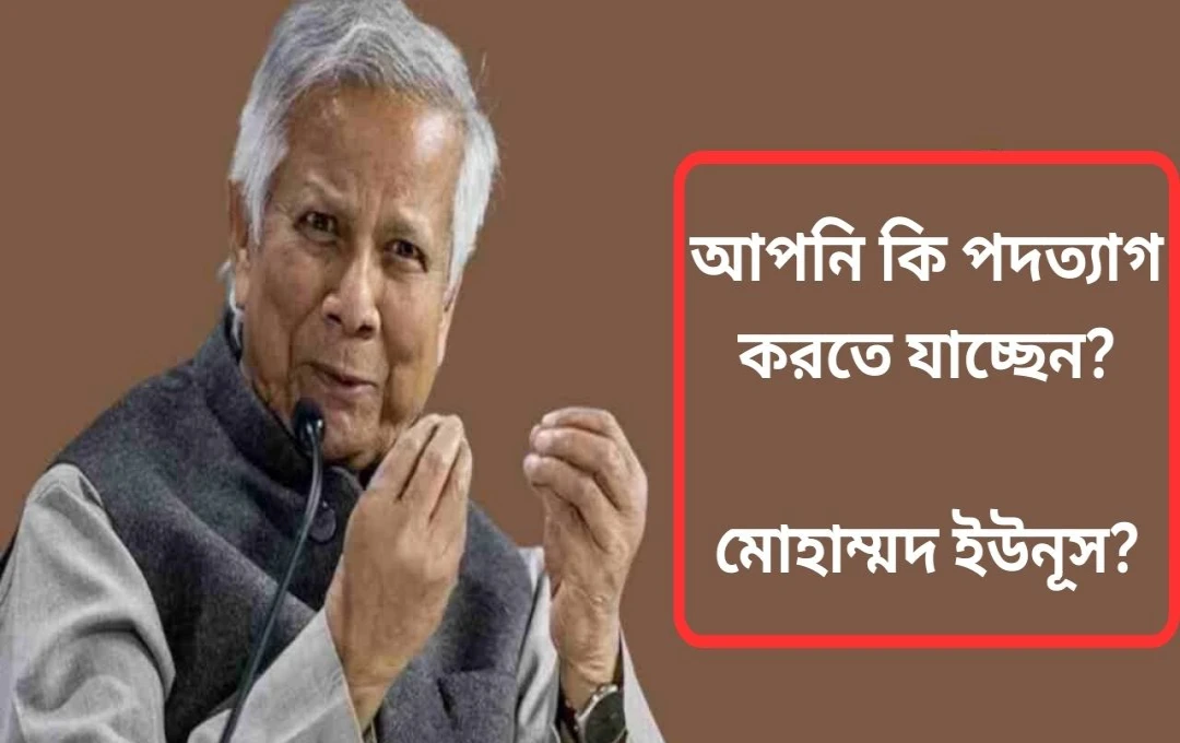 অধ্যাপক ইউনুসের সম্ভাব্য পদত্যাগ: বাংলাদেশে রাজনৈতিক সংকট তীব্রতর