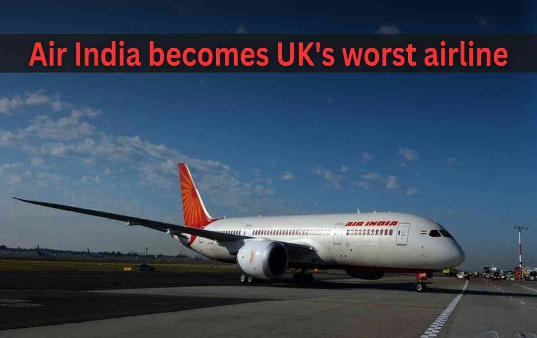 Air India बनी UK की सबसे खराब एयरलाइन, Tata Group की कंपनी पर यात्रियों का गुस्सा फूटा