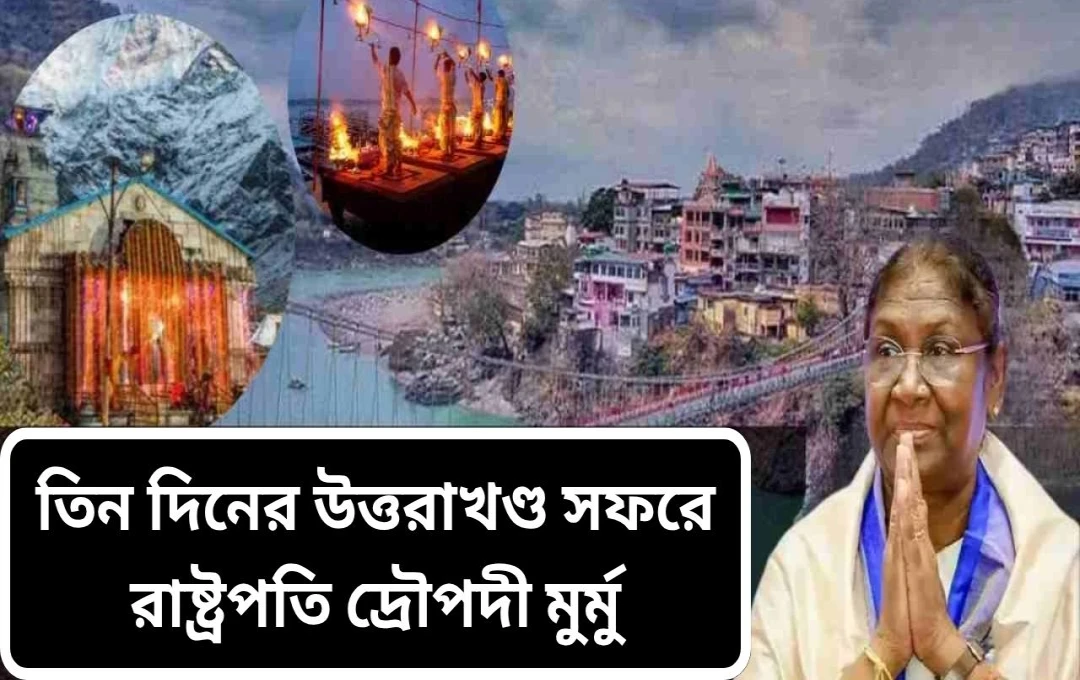 রাষ্ট্রপতি মুর্মুর উত্তরাখণ্ড সফর: উন্নয়ন প্রকল্পের উদ্বোধন ও যোগ দিবস উদযাপন