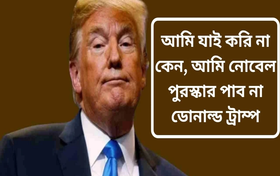ট্রাম্পের নোবেল পুরষ্কার বিতর্ক: শান্তি প্রচেষ্টার দাবি, কিন্তু পুরস্কার নয়