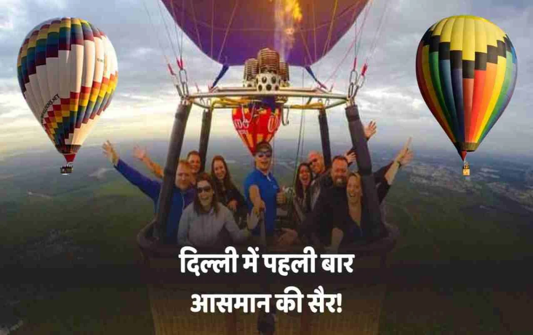 दिल्ली में शुरू होगी हॉट एयर बैलून राइड: जानें 4 रोमांचक जगहें जहां मिलेगी उड़ान की आज़ादी