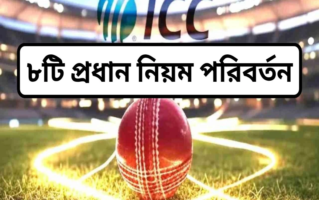 আইসিসি-র ক্রিকেটে ৮টি বড় পরিবর্তন: নিয়মগুলি জেনে নিন