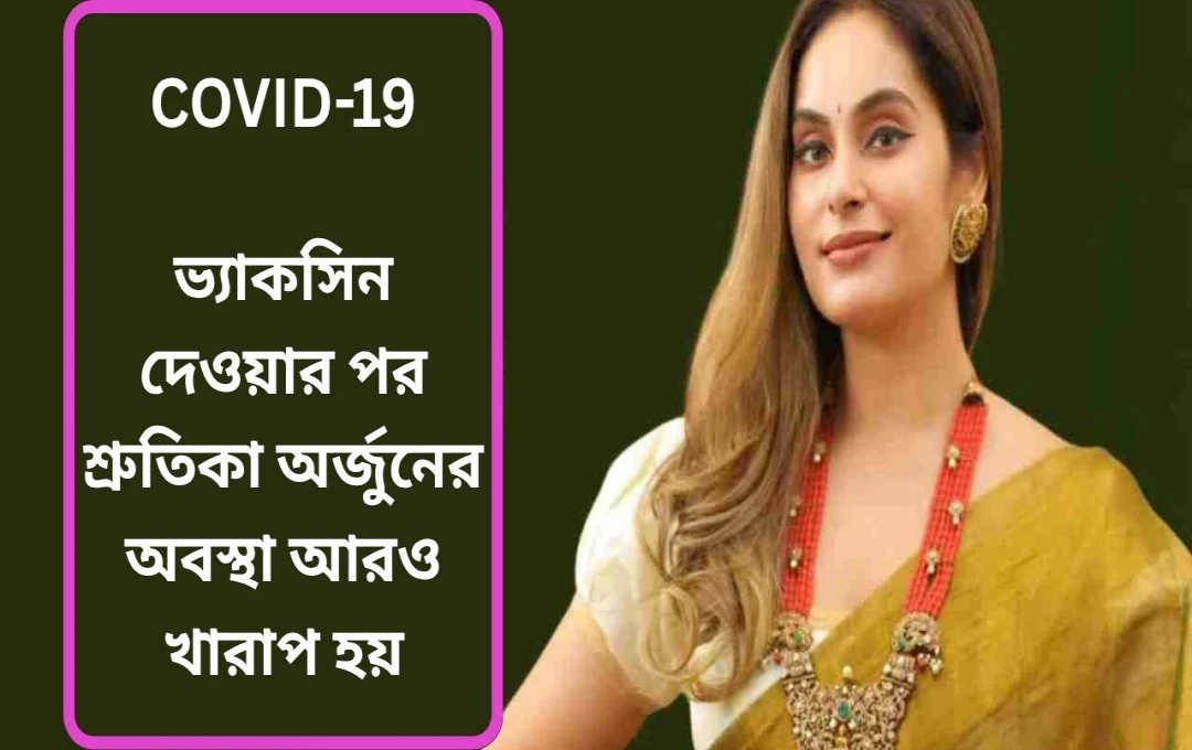 কোভিড ভ্যাকসিন নিয়ে ভয়ঙ্কর অভিজ্ঞতার কথা জানালেন অভিনেত্রী শ্রুতিকা অর্জুন