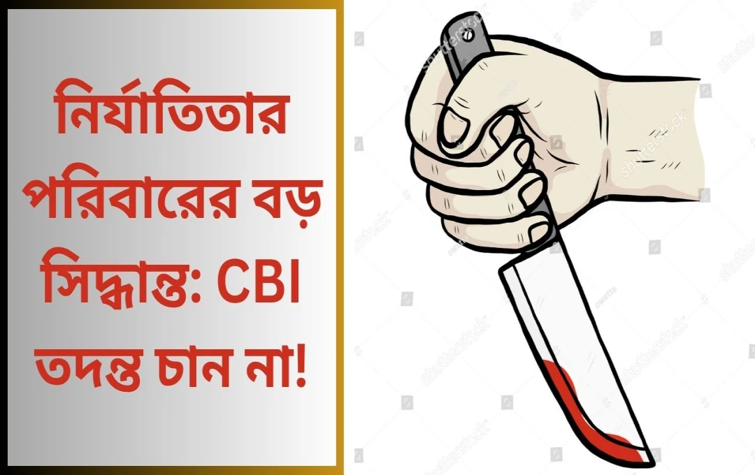 নির্যাতিতার পরিবারের বড় সিদ্ধান্ত: CBI তদন্ত চান না!