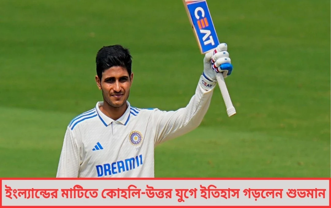 ইংল্যান্ডের মাটিতে কোহলি-উত্তর যুগে ইতিহাস গড়লেন শুভমান