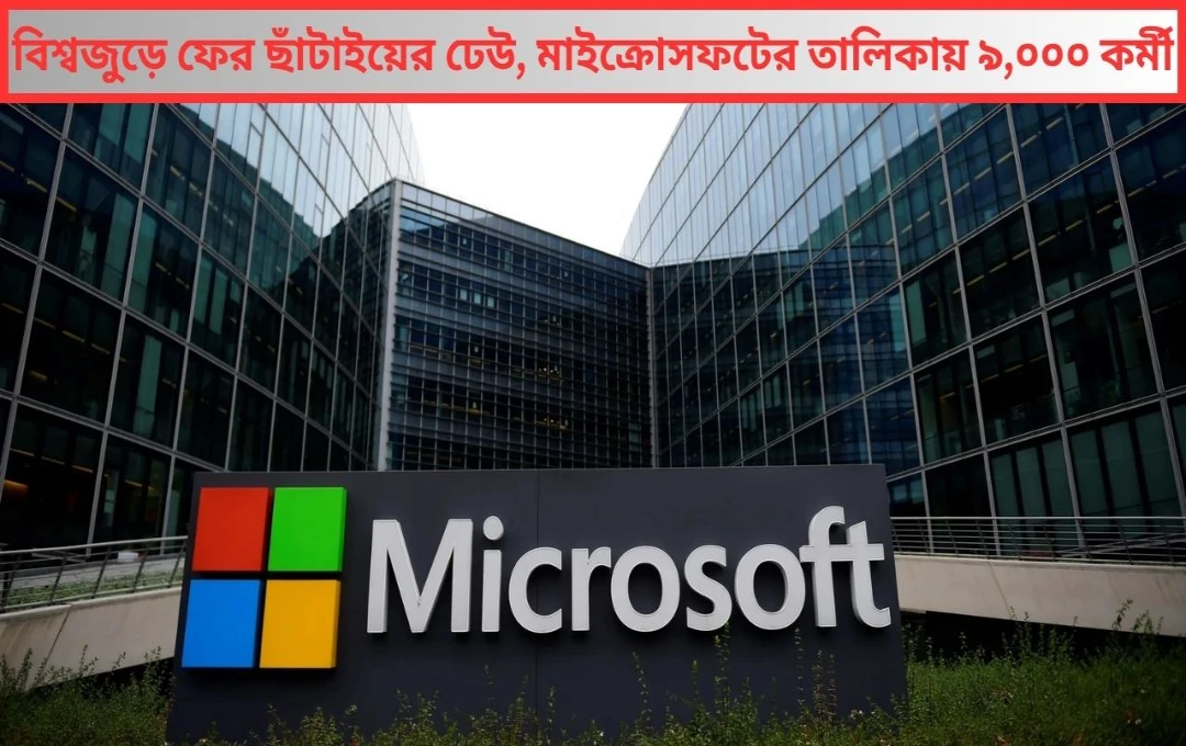 বিশ্বজুড়ে ফের ছাঁটাইয়ের ঝড়, ৯,০০০ কর্মীকে বাদ মাইক্রোসফটের তালিকা থেকে