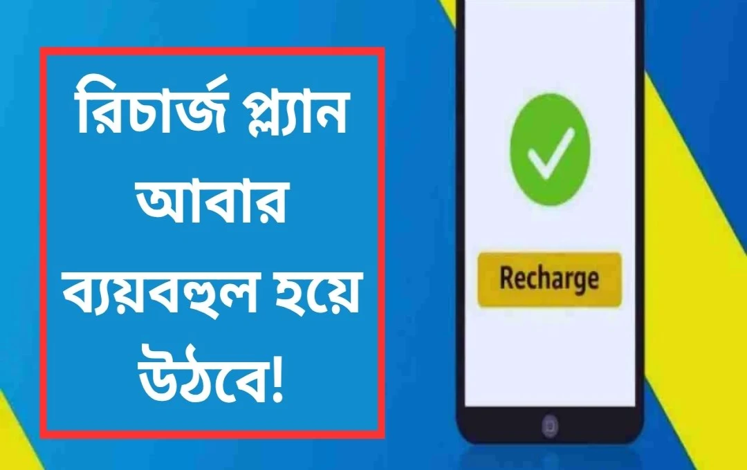 মোবাইল রিচার্জ প্ল্যানের দাম বাড়তে পারে: জেনে নিন বিস্তারিত